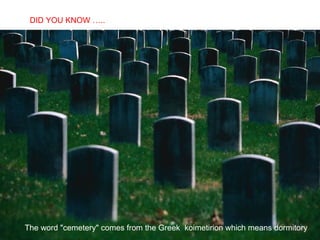 The word "cemetery" comes from the Greek  koimetirion which means dormitory DID YOU KNOW ….. 