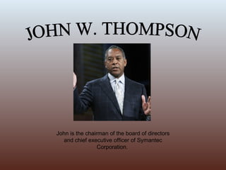 JOHN W. THOMPSON John is the chairman of the board of directors and chief executive officer of Symantec Corporation.  