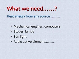WWhhaatt wwee nneeeedd…………?? 
HHeeaatt eenneerrggyy ffrroomm aannyy ssoouurrccee……………… 
• Mechanical engines, computers 
• Stoves, lamps 
• Sun light 
• Radio active elements……. 
 
