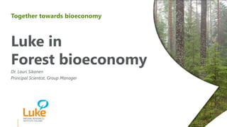 Together towards bioeconomy
Luke in
Forest bioeconomy
Dr. Lauri Sikanen
Principal Scientist, Group Manager
 