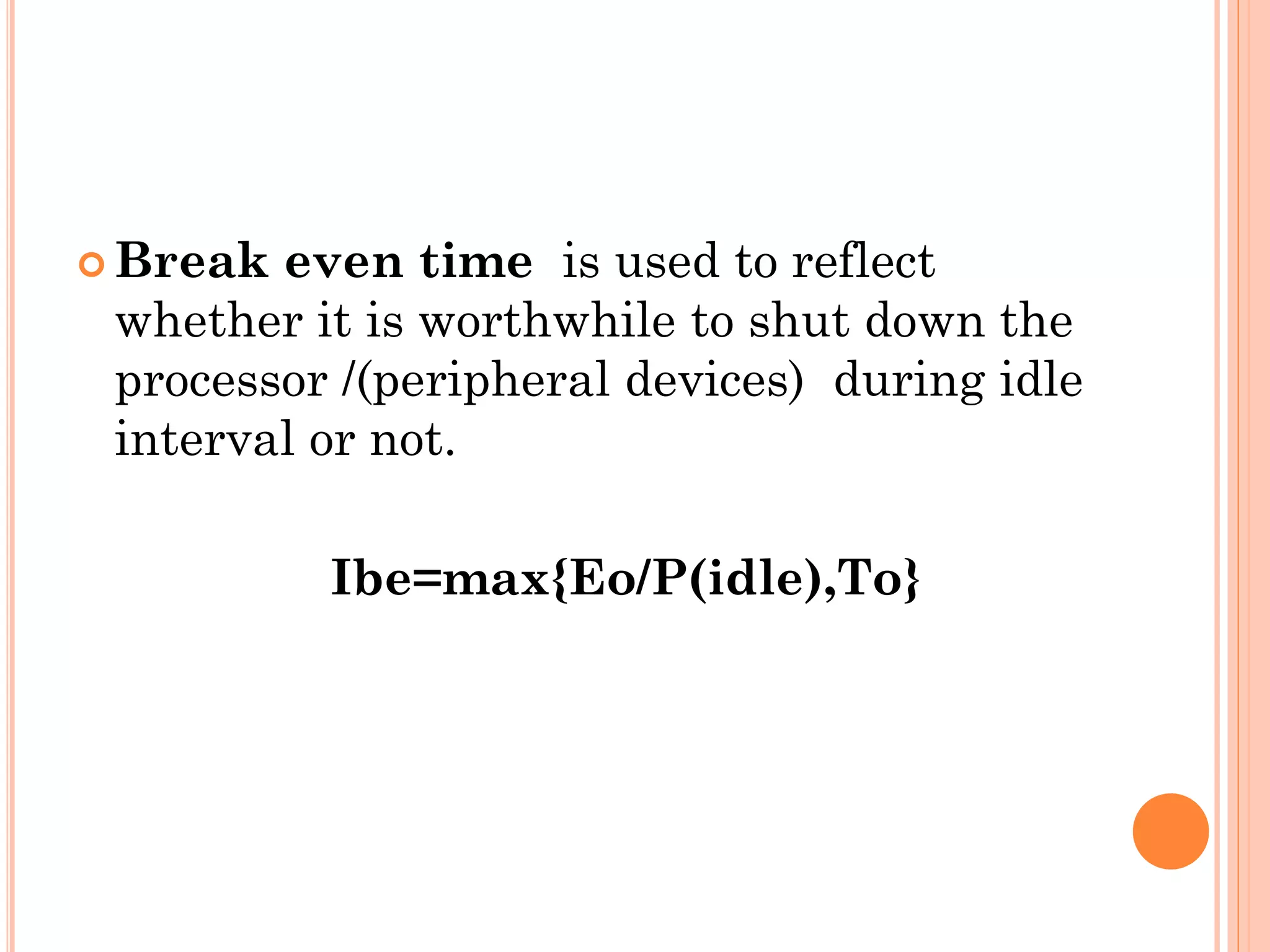 Break even time is used to reflect 
whether it is worthwhile to shut down the 
processor /(peripheral devices) during idle 
interval or not. 
Ibe=max{Eo/P(idle),To} 
 