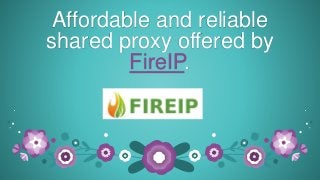 Affordable and reliable 
shared proxy offered by 
FireIP. 
 