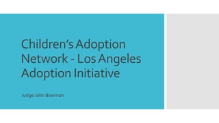 Children’s Adoption 
Network - Los Angeles 
Adoption Initiative 
Judge John Bowman 
 