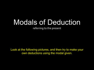 Modals of Deduction
referring to the present
Look at the following pictures, and then try to make your
own deductions using the modal given.
 