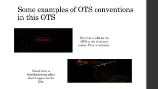 Some examples of OTS conventions
in this OTS
The first credit in the
OTS is the directors
name. This is common.
Blood here is
foreshadowing what
shall happen in the
film.
 