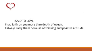 I SAID TO LOVE,
I had faith on you more than depth of ocean.
I always carry them because of thinking and positive attitude.
 