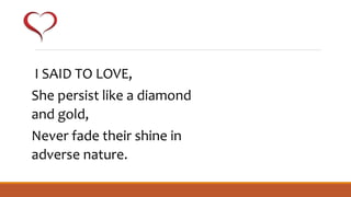 I SAID TO LOVE,
She persist like a diamond
and gold,
Never fade their shine in
adverse nature.
 