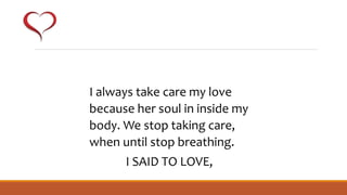 I always take care my love
because her soul in inside my
body. We stop taking care,
when until stop breathing.
I SAID TO LOVE,
 