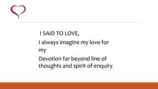 I SAID TO LOVE,
I always imagine my love for
my
Devotion far beyond line of
thoughts and spirit of enquiry
 