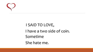 I SAID TO LOVE,
I have a two side of coin.
Sometime
She hate me.
 
