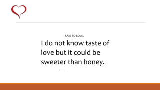 I do not know taste of
love but it could be
sweeter than honey.
-------
I SAID TO LOVE,
 