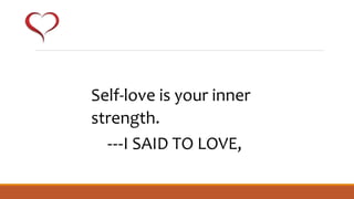 Self-love is your inner
strength.
---I SAID TO LOVE,
 