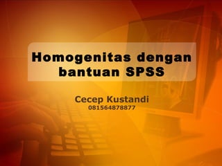 Homogenitas dengan
bantuan SPSS
Cecep Kustandi
081564878877
 