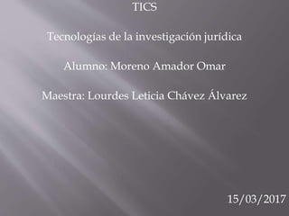 TICS
Tecnologías de la investigación jurídica
Alumno: Moreno Amador Omar
Maestra: Lourdes Leticia Chávez Álvarez
15/03/2017
 