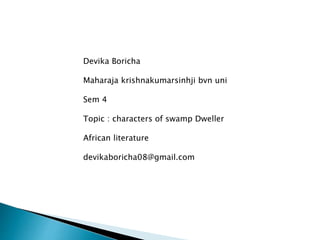 Devika Boricha
Maharaja krishnakumarsinhji bvn uni
Sem 4
Topic : characters of swamp Dweller
African literature
devikaboricha08@gmail.com
 
