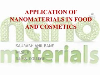 APPLICATION OF
NANOMATERIALS IN FOOD
AND COSMETICS
SAURABH ANIL BANE
M.Sc. II
S.I.E.S. COLLEGE
 