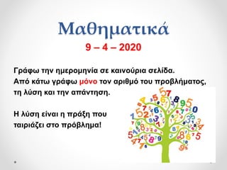 Μαθηματικά
9 – 4 – 2020
Γράφω την ημερομηνία σε καινούρια σελίδα.
Από κάτω γράφω μόνο τον αριθμό του προβλήματος,
τη λύση και την απάντηση.
Η λύση είναι η πράξη που
ταιριάζει στο πρόβλημα!
 