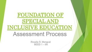FOUNDATION OF
SPECIAL AND
INCLUSIVE EDUCATION
Assessment Process
Rosalie S. Mongcal
BEED 1 – 8A
 