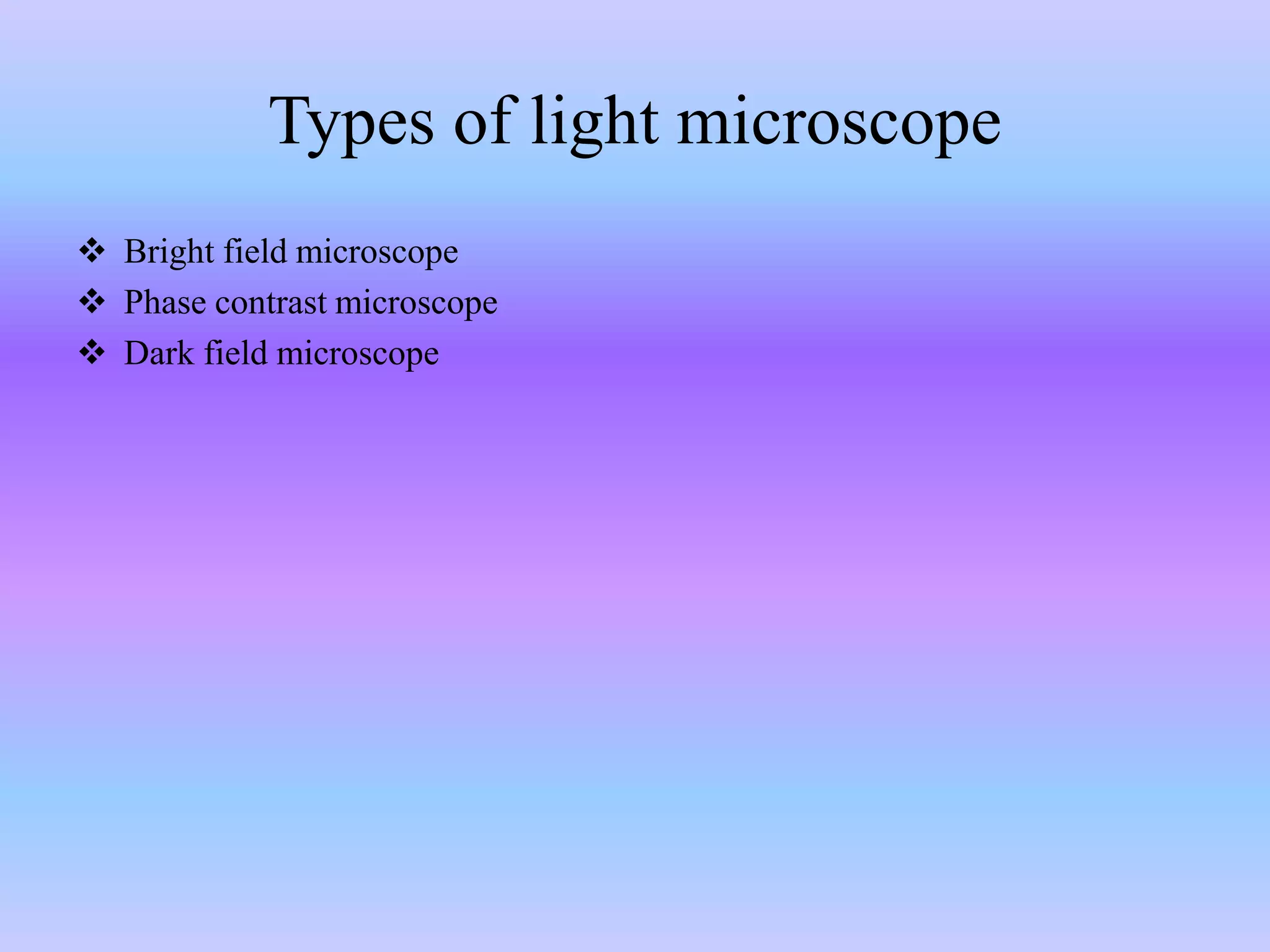 Types of light microscope
 Bright field microscope
 Phase contrast microscope
 Dark field microscope
 