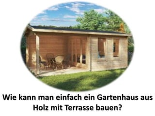 Wie kann man einfach ein Gartenhaus aus
Holz mit Terrasse bauen?
 