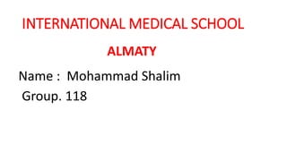 INTERNATIONAL MEDICAL SCHOOL
ALMATY
Name : Mohammad Shalim
Group. 118
 