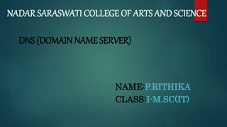 NADAR SARASWATI COLLEGE OF ARTS AND SCIENCE
DNS (DOMAIN NAME SERVER)
NAME:P.RITHIKA
CLASS:I-M.SC(IT)
 