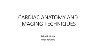 CARDIAC ANATOMY AND
IMAGING TECHNIQUES
DR MRUDULA
FIRST YEAR PG
 