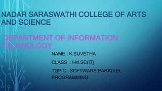 NADAR SARASWATHI COLLEGE OF ARTS
AND SCIENCE
DEPARTMENT OF INFORMATION
TECHNOLOGY
NAME : K.SUVETHA
CLASS : I-M.SC(IT)
TOPIC : SOFTWARE PARALLEL
PROGRAMMING
 