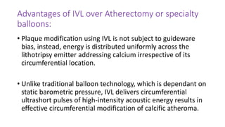Advantages of IVL over Atherectomy or specialty
balloons:
• IVL is typically performed at low atmospheric pressure
balloon...
