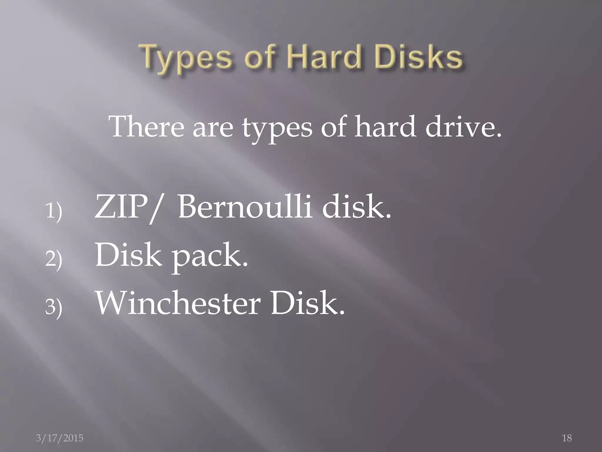 There are types of hard drive.
1) ZIP/ Bernoulli disk.
2) Disk pack.
3) Winchester Disk.
3/17/2015 18
 
