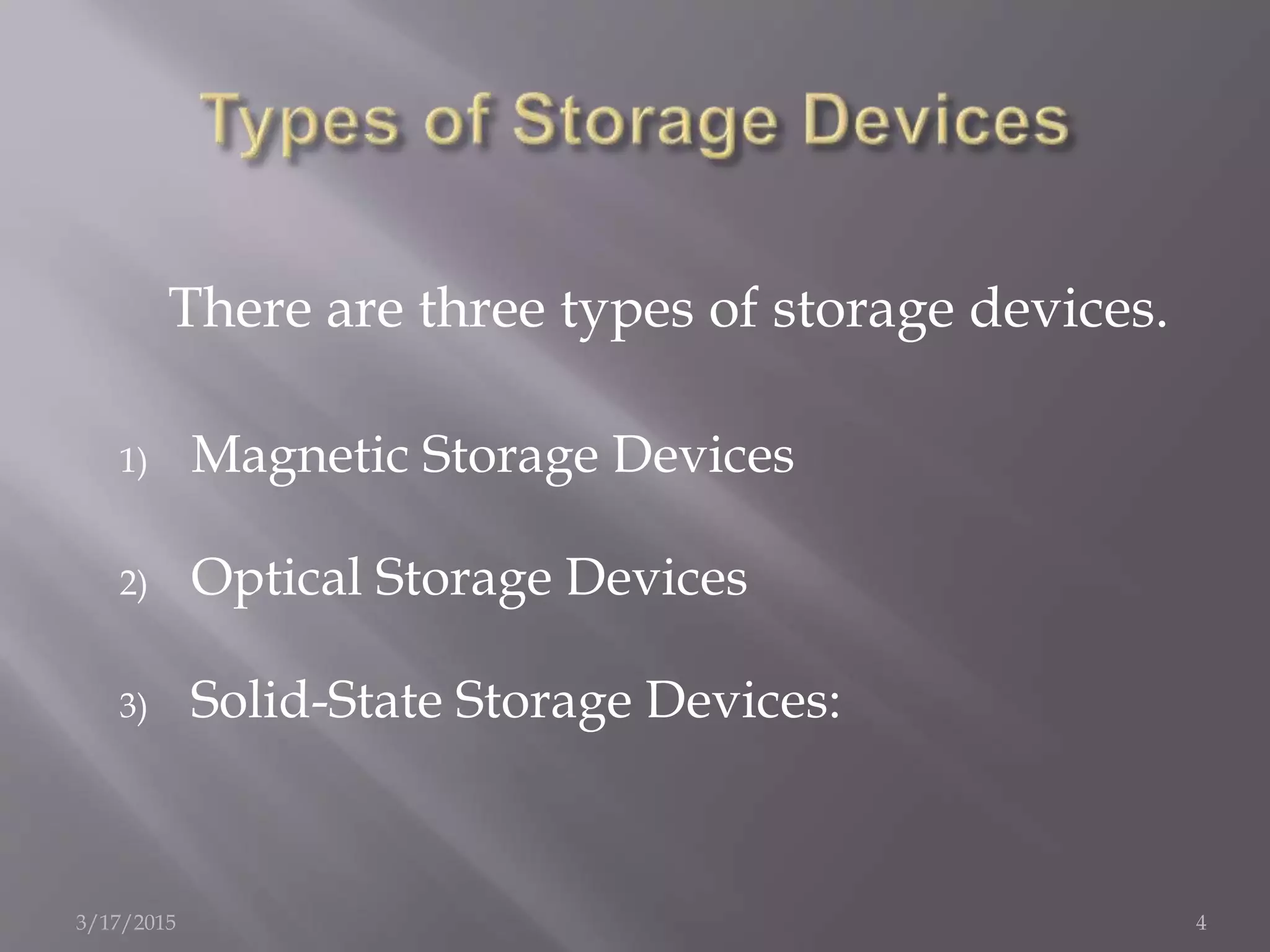 There are three types of storage devices.
1) Magnetic Storage Devices
2) Optical Storage Devices
3) Solid-State Storage Devices:
3/17/2015 4
 