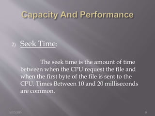 2) Seek Time:
The seek time is the amount of time
between when the CPU request the file and
when the first byte of the file is sent to the
CPU. Times Between 10 and 20 milliseconds
are common.
3/17/2015 16
 