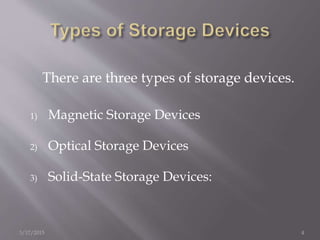 There are three types of storage devices.
1) Magnetic Storage Devices
2) Optical Storage Devices
3) Solid-State Storage Devices:
3/17/2015 4
 
