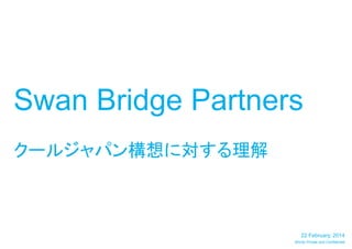 Swan Bridge Partners
クールジャパン構想に対する理解

22 February, 2014
Strictly Private and Confidential

 