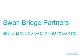 Swan Bridge Partners
海外人材マネジメントにおけるリスクと対策

28 February, 2014
Strictly Private and Confidential

 
