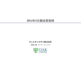 Ｏａｋキャピタル株式会社
（東証２部 コード：３１１３）
2014年3月期決算資料
 