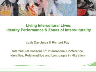11
Living Intercultural Lives:
Identity Performance & Zones of Interculturality
Leah Davcheva & Richard Fay
Intercultural Horizons 5th International Conference
Identities, Relationships and Languages in Migration
 