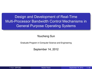 Design and Development of Real-Time
Multi-Processor Bandwidth Control Mechanisms in
       General Purpose Operating Systems

                                Youcheng Sun

               Graduate Program in Computer Science and Engineering


                            September 14, 2012




  Y. Sun (GPCSE)                    Master thesis               September 14, 2012   1 / 26
 