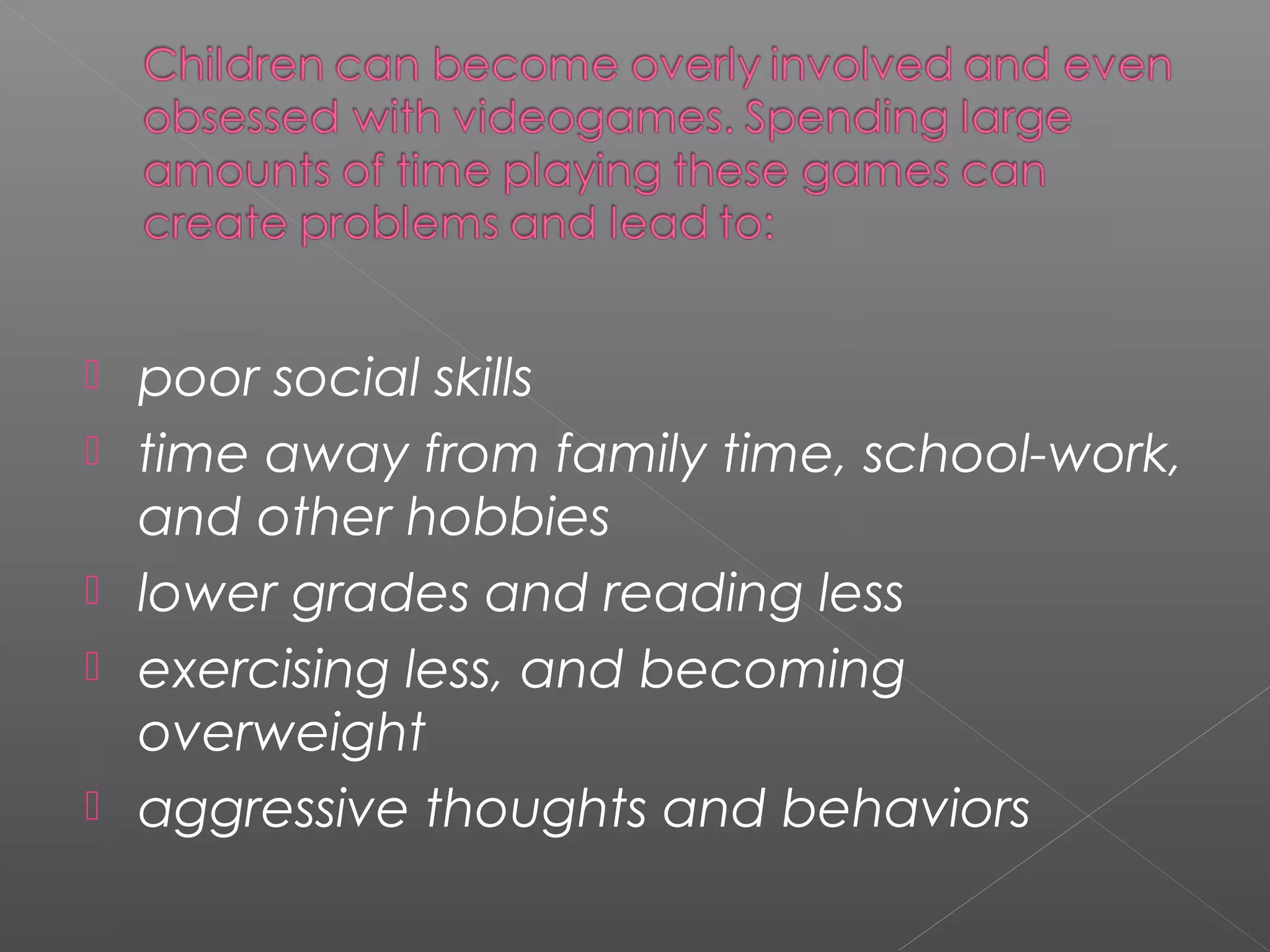    poor social skills
   time away from family time, school-work,
    and other hobbies
   lower grades and reading less
   exercising less, and becoming
    overweight
   aggressive thoughts and behaviors
 