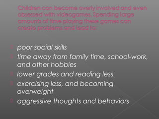    poor social skills
   time away from family time, school-work,
    and other hobbies
   lower grades and reading less
   exercising less, and becoming
    overweight
   aggressive thoughts and behaviors
 