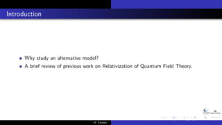 Introduction
Why study an alternative model?
A brief review of previous work on Relativization of Quantum Field Theory.
H....
