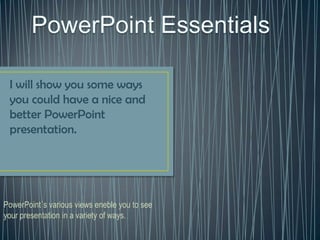 I will show you some ways
 you could have a nice and
 better PowerPoint
 presentation.




PowerPoint´s various views eneble you to see
your presentation in a variety of ways.
 