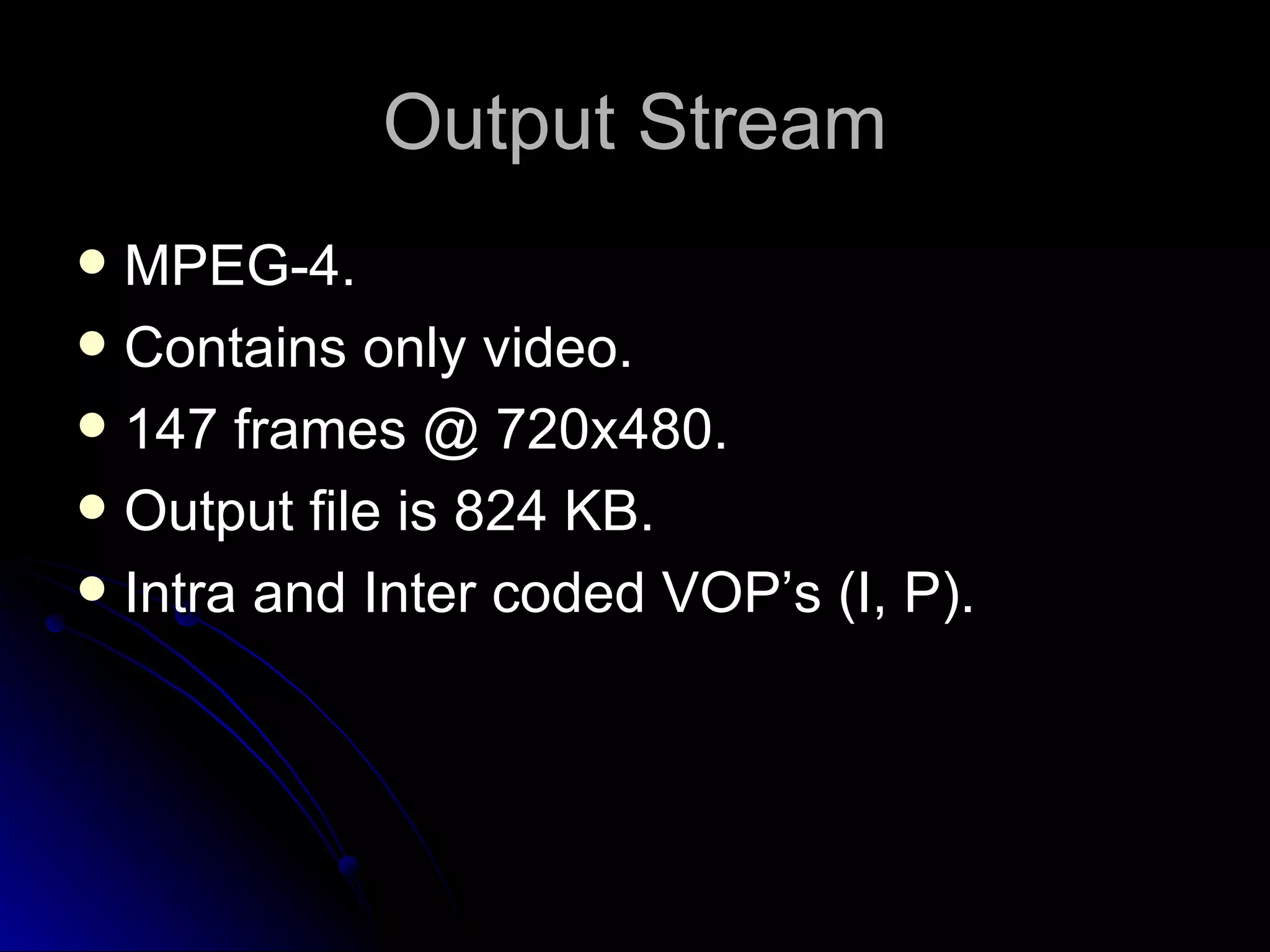 Output Stream MPEG-4. Contains only video. 147 frames @ 720x480. Output file is 824 KB. Intra and Inter coded VOP’s (I, P). 