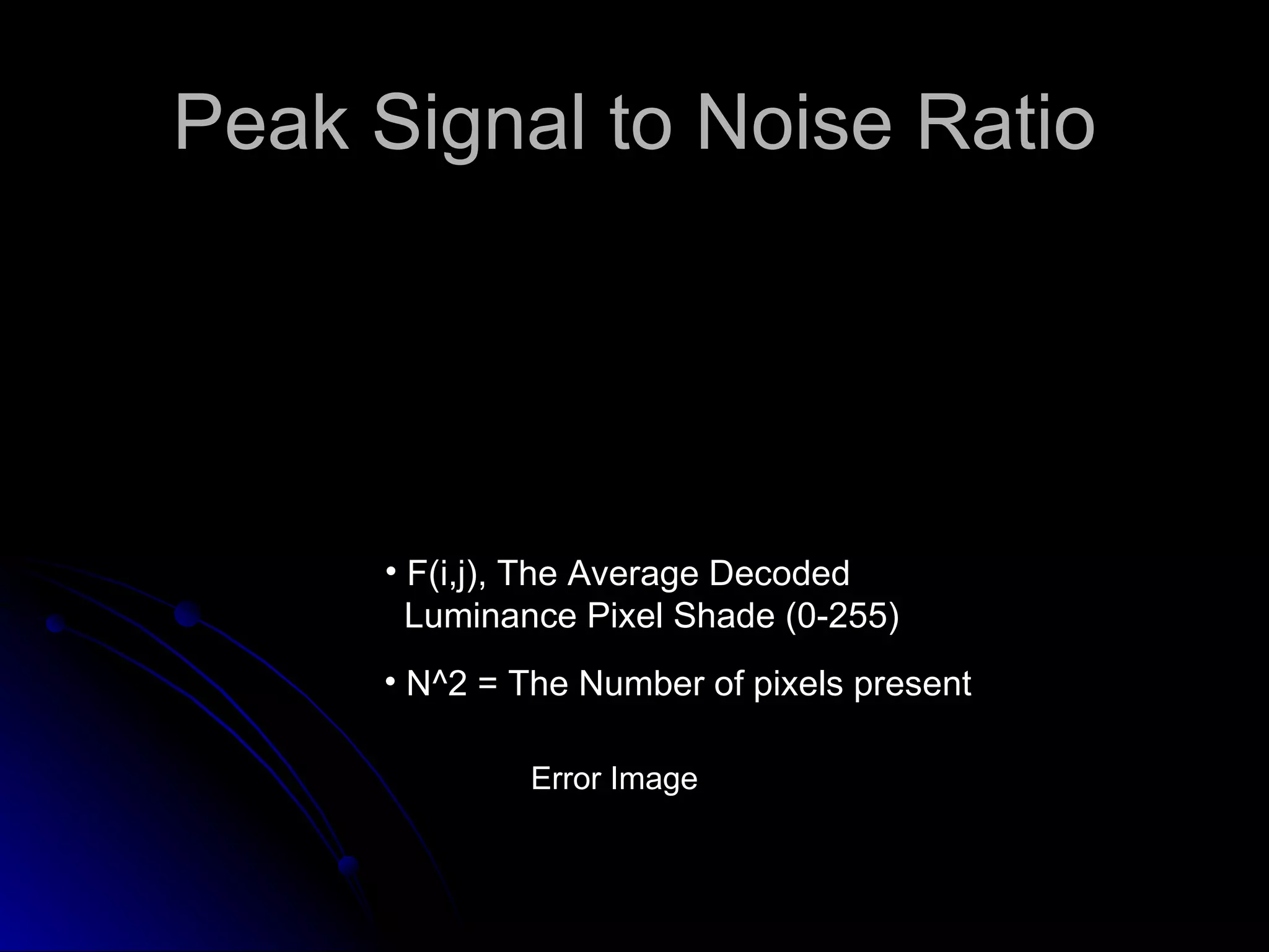 Peak Signal to Noise Ratio F(i,j), The Average Decoded   Luminance Pixel Shade (0-255) N^2 = The Number of pixels present Error Image 
