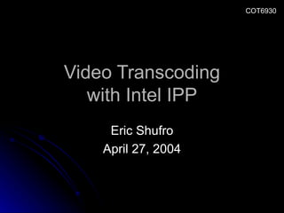 Video Transcoding with Intel IPP Eric Shufro April 27, 2004 COT6930 