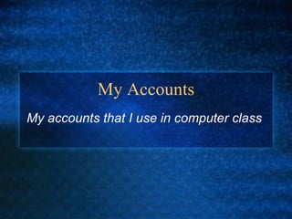 My Accounts My accounts that I use in computer class  