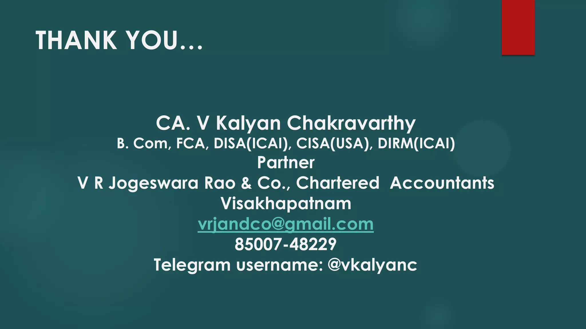 THANK YOU…
CA. V Kalyan Chakravarthy
B. Com, FCA, DISA(ICAI), CISA(USA), DIRM(ICAI)
Partner
V R Jogeswara Rao & Co., Chartered Accountants
Visakhapatnam
vrjandco@gmail.com
85007-48229
Telegram username: @vkalyanc
 