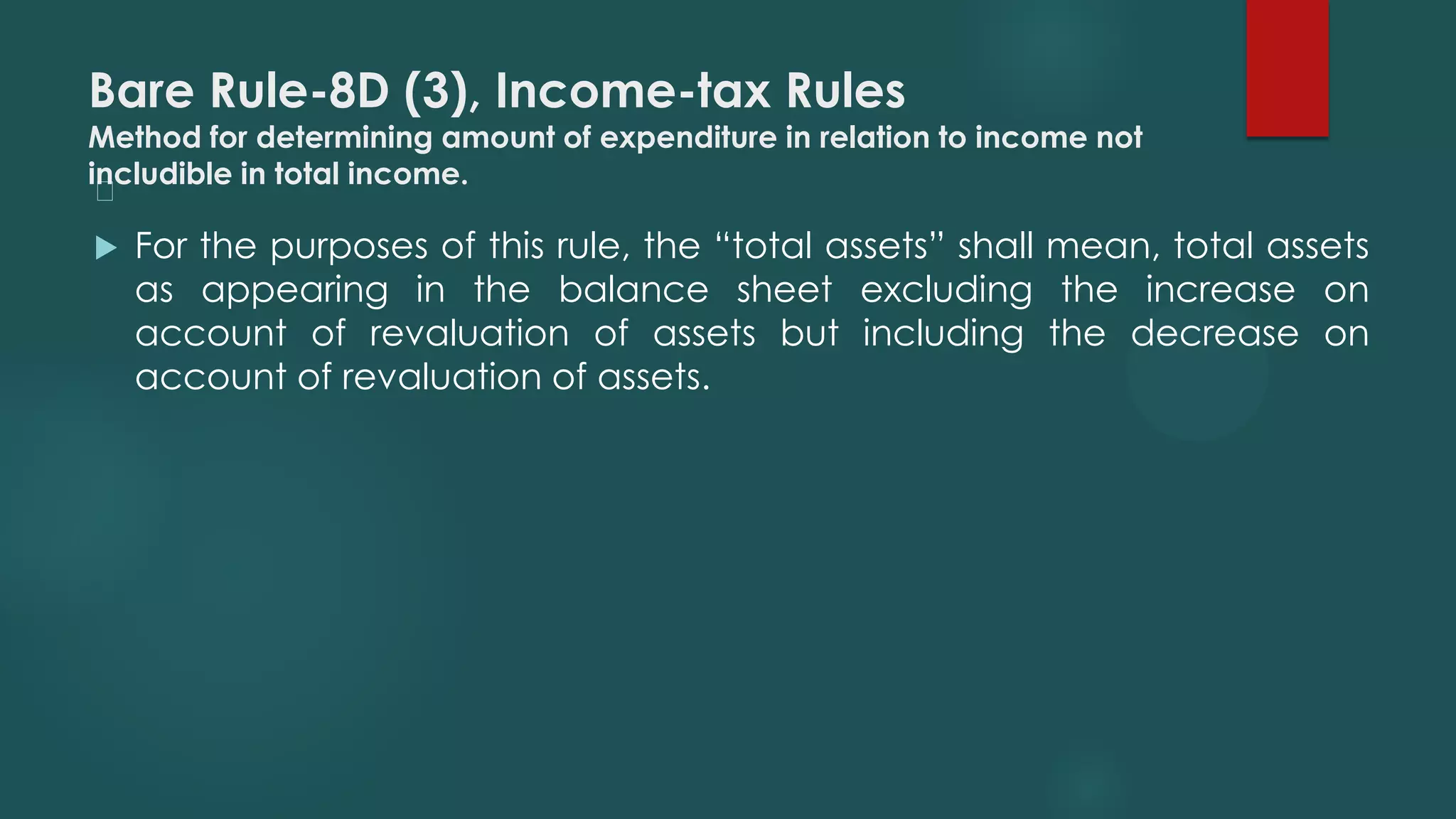 Bare Rule-8D (3), Income-tax Rules
Method for determining amount of expenditure in relation to income not
includible in total income.
﻿
 For the purposes of this rule, the “total assets” shall mean, total assets
as appearing in the balance sheet excluding the increase on
account of revaluation of assets but including the decrease on
account of revaluation of assets.
 