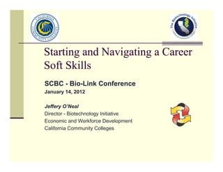 Starting and Navigating a CareerStarting and Navigating a CareerStarting and Navigating a CareerStarting and Navigating a Career
Soft SkillsSoft Skills
SCBC - Bio-Link Conference
January 14, 2012
Jeffery O’Neal
Director - Biotechnology Initiative
Economic and Workforce Development
California Community Colleges
 