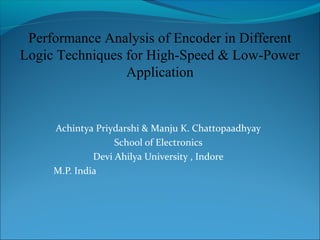 Achintya Priydarshi & Manju K. Chattopaadhyay
School of Electronics
Devi Ahilya University , Indore
M.P. India
Performance Analysis of Encoder in Different
Logic Techniques for High-Speed & Low-Power
Application
 
